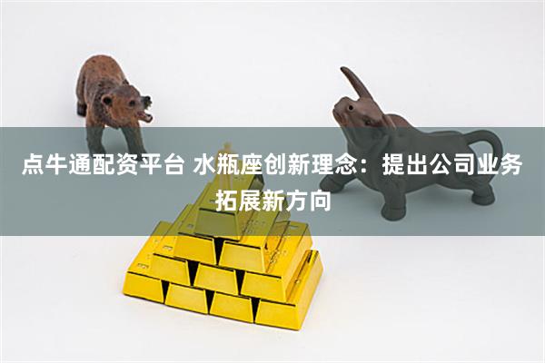 点牛通配资平台 水瓶座创新理念：提出公司业务拓展新方向