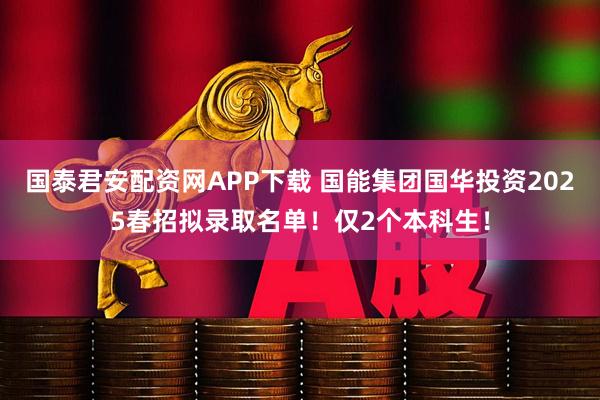 国泰君安配资网APP下载 国能集团国华投资2025春招拟录取名单！仅2个本科生！
