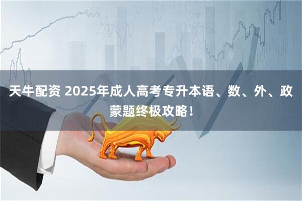 天牛配资 2025年成人高考专升本语、数、外、政蒙题终极攻略！