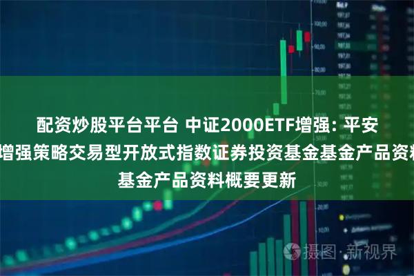 配资炒股平台平台 中证2000ETF增强: 平安中证2000增强策略交易型开放式指数证券投资基金基金产品资料概要更新