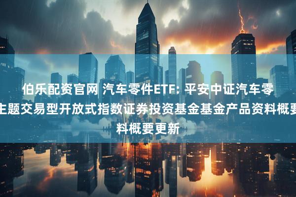 伯乐配资官网 汽车零件ETF: 平安中证汽车零部件主题交易型开放式指数证券投资基金基金产品资料概要更新