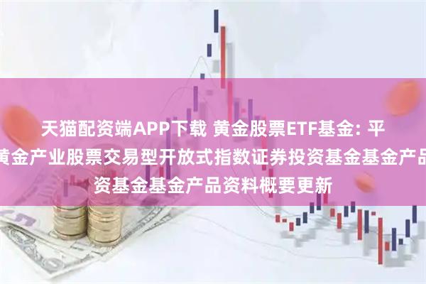 天猫配资端APP下载 黄金股票ETF基金: 平安中证沪深港黄金产业股票交易型开放式指数证券投资基金基金产品资料概要更新