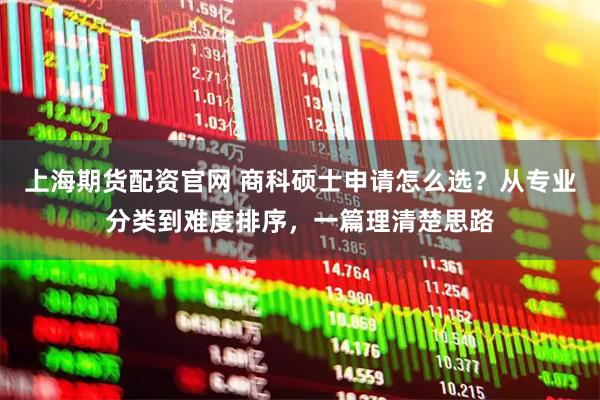 上海期货配资官网 商科硕士申请怎么选？从专业分类到难度排序，一篇理清楚思路