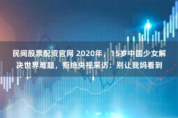 民间股票配资官网 2020年，15岁中国少女解决世界难题，拒绝央视采访：别让我妈看到