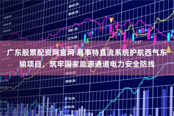 广东股票配资网官网 易事特直流系统护航西气东输项目,筑牢国家能源通道电力安全防线