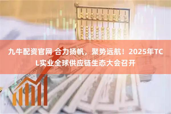 九牛配资官网 合力扬帆,聚势远航!2025年TCL实业全球供应链生态大会召开