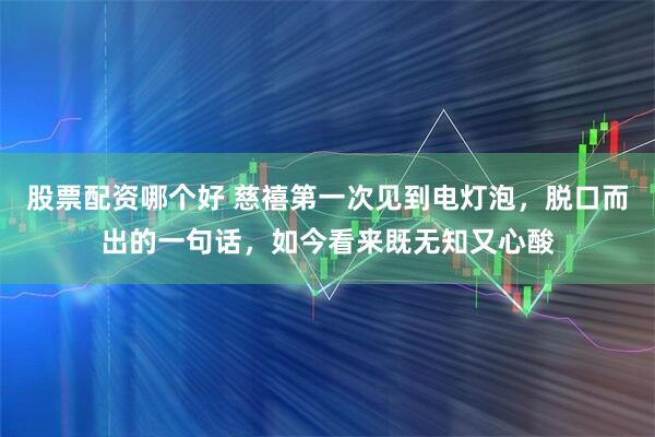 股票配资哪个好 慈禧第一次见到电灯泡，脱口而出的一句话，如今看来既无知又心酸