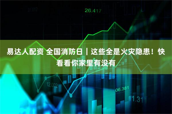 易达人配资 全国消防日｜这些全是火灾隐患！快看看你家里有没有