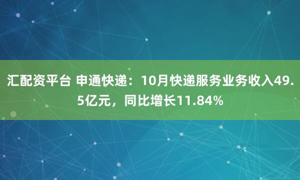 汇配资平台 申通快递：10月快递服务业务收入49.5亿元，同比增长11.84%