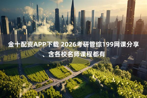 金十配资APP下载 2026考研管综199网课分享、含各校名师课程都有