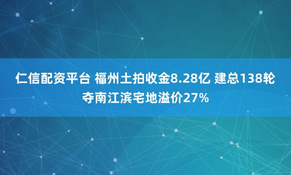 仁信配资平台 福州土拍收金8.28亿 建总138轮夺南江滨宅地溢价27%