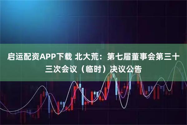 启运配资APP下载 北大荒：第七届董事会第三十三次会议（临时）决议公告