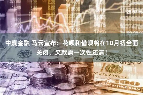中赢金融 马云宣布：花呗和借呗将在10月初全面关闭，欠款需一次性还清！