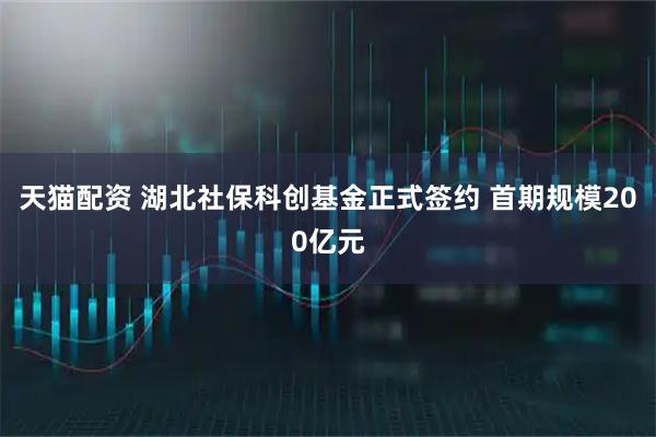 天猫配资 湖北社保科创基金正式签约 首期规模200亿元