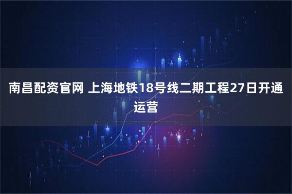 南昌配资官网 上海地铁18号线二期工程27日开通运营