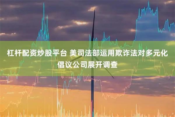 杠杆配资炒股平台 美司法部运用欺诈法对多元化倡议公司展开调查