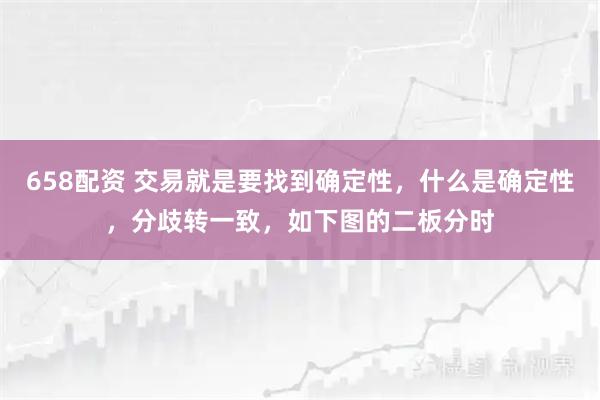 658配资 交易就是要找到确定性，什么是确定性，分歧转一致，如下图的二板分时