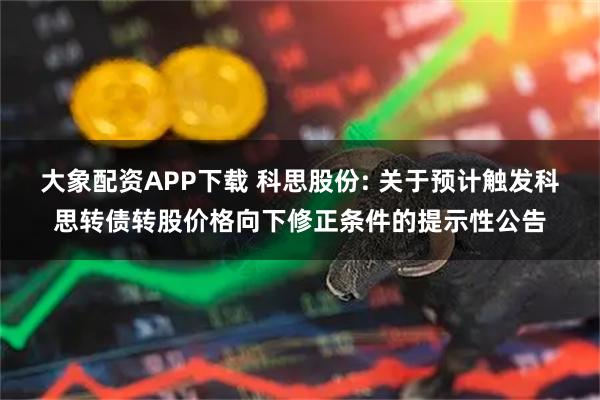 大象配资APP下载 科思股份: 关于预计触发科思转债转股价格向下修正条件的提示性公告