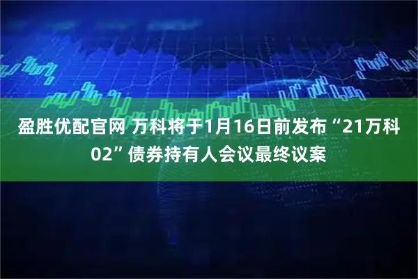 盈胜优配官网 万科将于1月16日前发布“21万科02”债券持有人会议最终议案