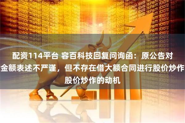 配资114平台 容百科技回复问询函：原公告对合同总金额表述不严谨，但不存在借大额合同进行股价炒作的动机