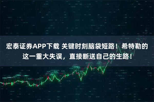 宏泰证券APP下载 关键时刻脑袋短路！希特勒的这一重大失误，直接断送自己的生路！