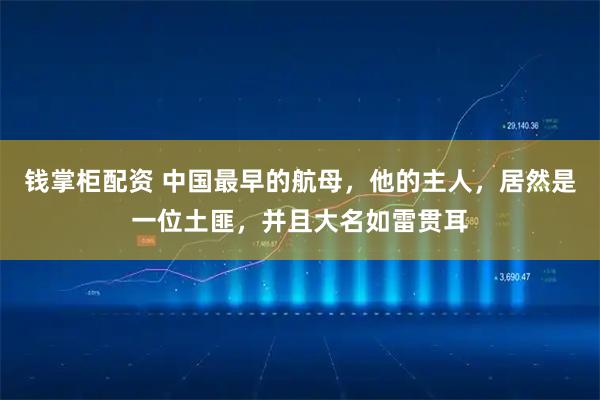 钱掌柜配资 中国最早的航母，他的主人，居然是一位土匪，并且大名如雷贯耳