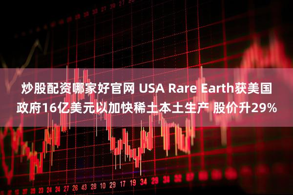炒股配资哪家好官网 USA Rare Earth获美国政府16亿美元以加快稀土本土生产 股价升29%