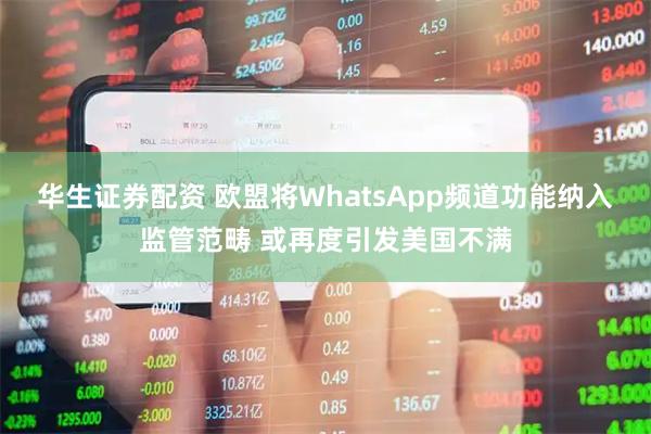 华生证券配资 欧盟将WhatsApp频道功能纳入监管范畴 或再度引发美国不满