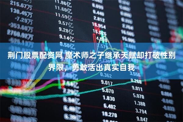 荆门股票配资网 魔术师之子继承天赋却打破性别界限，勇敢活出真实自我