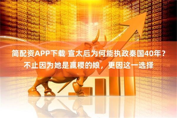 简配资APP下载 宣太后为何能执政秦国40年？不止因为她是嬴稷的娘，更因这一选择