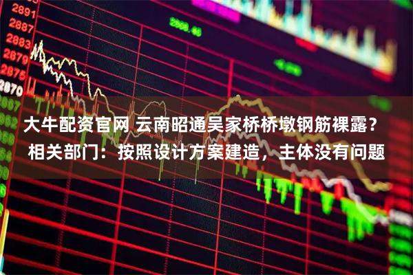 大牛配资官网 云南昭通吴家桥桥墩钢筋裸露？ 相关部门：按照设计方案建造，主体没有问题