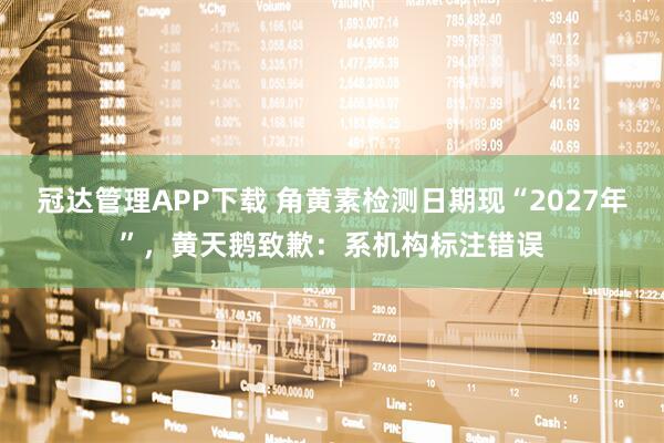 冠达管理APP下载 角黄素检测日期现“2027年”，黄天鹅致歉：系机构标注错误
