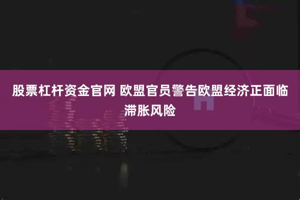 股票杠杆资金官网 欧盟官员警告欧盟经济正面临滞胀风险