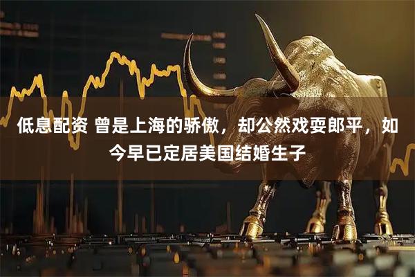 低息配资 曾是上海的骄傲，却公然戏耍郎平，如今早已定居美国结婚生子