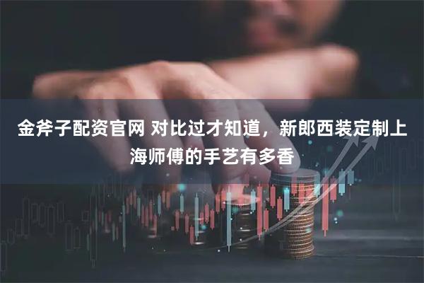 金斧子配资官网 对比过才知道，新郎西装定制上海师傅的手艺有多香