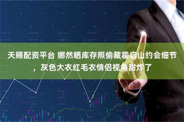 天赐配资平台 娜然晒库存照偷藏霍启山约会细节，灰色大衣红毛衣情侣视角甜炸了