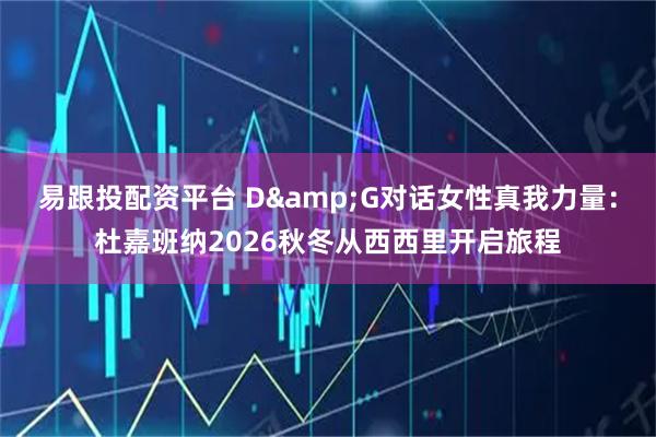 易跟投配资平台 D&G对话女性真我力量:杜嘉班纳2026秋冬从西西里开启旅程