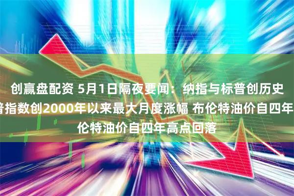 创赢盘配资 5月1日隔夜要闻：纳指与标普创历史新高 标普指数创2000年以来最大月度涨幅 布伦特油价自四年高点回落