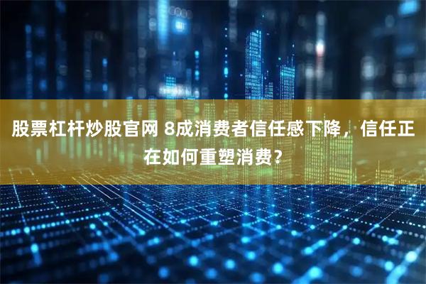股票杠杆炒股官网 8成消费者信任感下降，信任正在如何重塑消费？