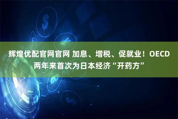 辉煌优配官网官网 加息、增税、促就业！OECD两年来首次为日本经济“开药方”