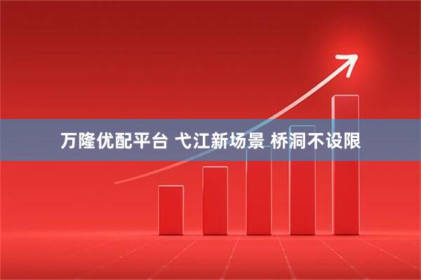 万隆优配平台 弋江新场景 桥洞不设限